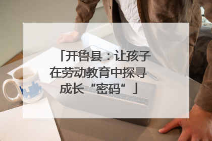开鲁县：让孩子在劳动教育中探寻成长“密码”