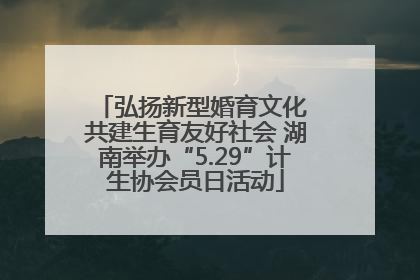 弘扬新型婚育文化 共建生育友好社会 湖南举办“5.29”计生协会员日活动