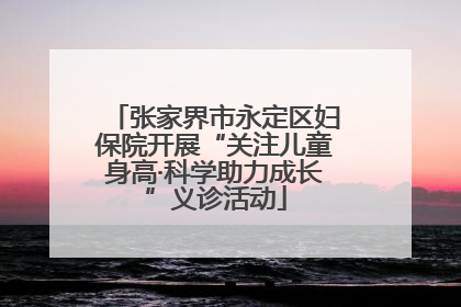 张家界市永定区妇保院开展“关注儿童身高·科学助力成长”义诊活动