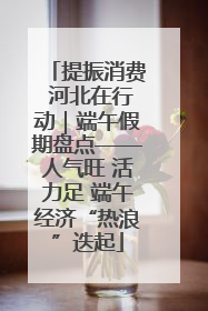 提振消费 河北在行动｜端午假期盘点——人气旺 活力足 端午经济“热浪”迭起