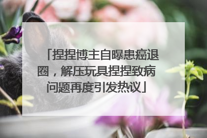 捏捏博主自曝患癌退圈，解压玩具捏捏致病问题再度引发热议