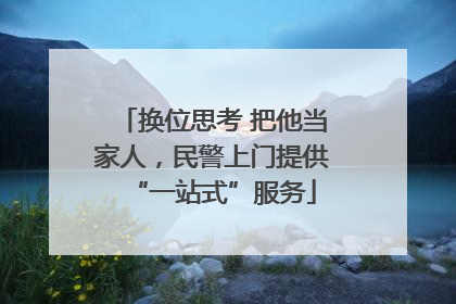 换位思考 把他当家人，民警上门提供“一站式”服务