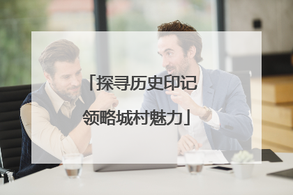 探寻历史印记 领略城村魅力
