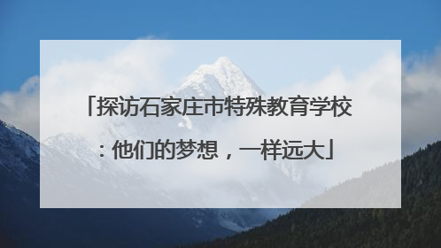 探访石家庄市特殊教育学校：他们的梦想，一样远大