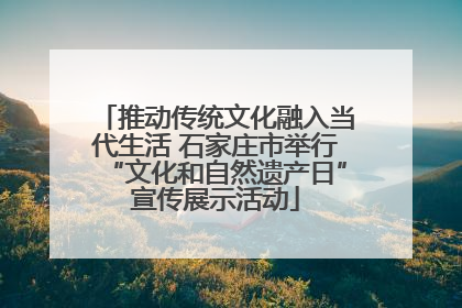 推动传统文化融入当代生活 石家庄市举行“文化和自然遗产日”宣传展示活动