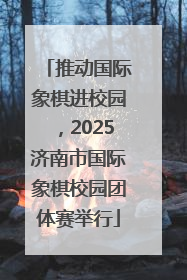 推动国际象棋进校园，2025济南市国际象棋校园团体赛举行