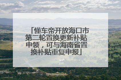 懂车帝开放海口市第二轮置换更新补贴申领，可与海南省置换补贴重复申报