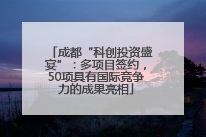 成都“科创投资盛宴”：多项目签约，50项具有国际竞争力的成果亮相