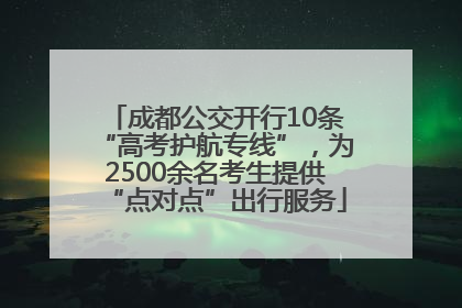 成都公交开行10条“高考护航专线”，为2500余名考生提供“点对点”出行服务