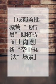 成都首批城管“飞行员”即将持证上岗 创新“空中执法”场景