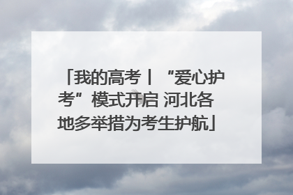 我的高考丨“爱心护考”模式开启 河北各地多举措为考生护航