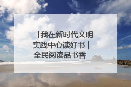 我在新时代文明实践中心读好书｜全民阅读品书香 文明新风润心田