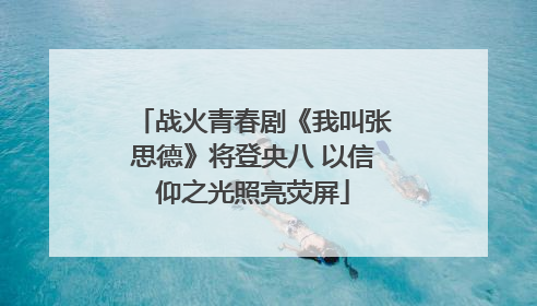 战火青春剧《我叫张思德》将登央八 以信仰之光照亮荧屏