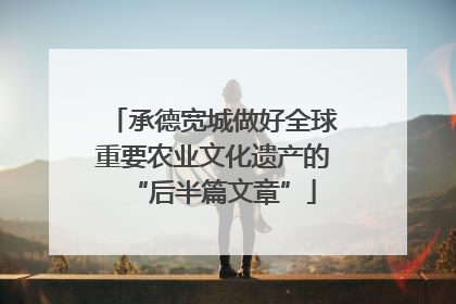 承德宽城做好全球重要农业文化遗产的“后半篇文章”