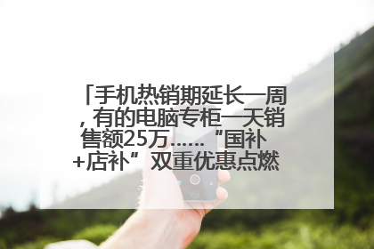 手机热销期延长一周，有的电脑专柜一天销售额25万……“国补+店补”双重优惠点燃德州“考后经济”