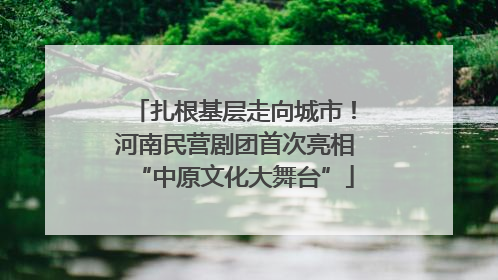 扎根基层走向城市！河南民营剧团首次亮相“中原文化大舞台”
