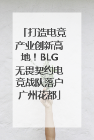 打造电竞产业创新高地！BLG无畏契约电竞战队落户广州花都