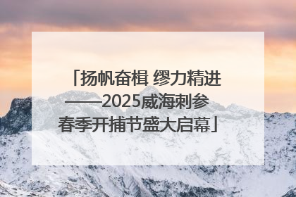 扬帆奋楫 缪力精进——2025威海刺参春季开捕节盛大启幕