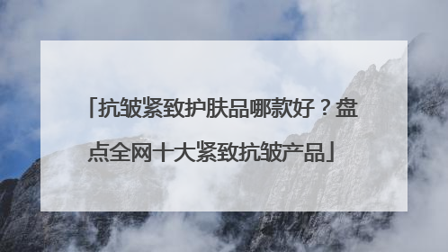 抗皱紧致护肤品哪款好？盘点全网十大紧致抗皱产品
