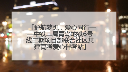 护航梦想，爱心同行——中铁二局青岛地铁6号线二期项目部联合社区共建高考爱心伴考站