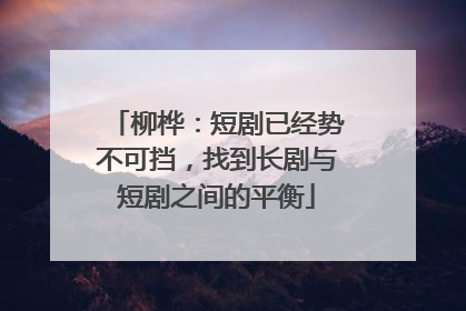 柳桦：短剧已经势不可挡，找到长剧与短剧之间的平衡