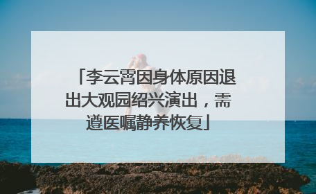 李云霄因身体原因退出大观园绍兴演出，需遵医嘱静养恢复