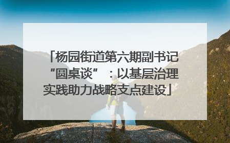 杨园街道第六期副书记“圆桌谈”：以基层治理实践助力战略支点建设