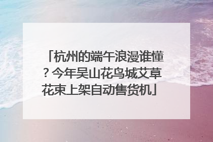 杭州的端午浪漫谁懂？今年吴山花鸟城艾草花束上架自动售货机