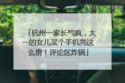 杭州一家长气疯，大一的女儿买个手机壳这么贵！评论区炸锅