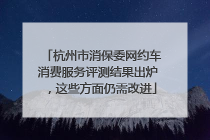 杭州市消保委网约车消费服务评测结果出炉，这些方面仍需改进