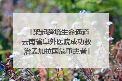 架起跨境生命通道 云南省阜外医院成功救治孟加拉国危重患者