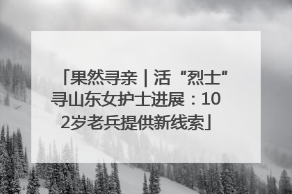 果然寻亲｜活“烈士”寻山东女护士进展：102岁老兵提供新线索