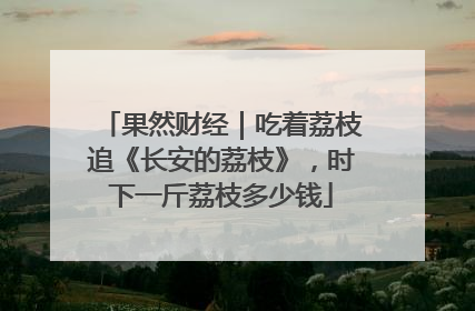 果然财经｜吃着荔枝追《长安的荔枝》，时下一斤荔枝多少钱