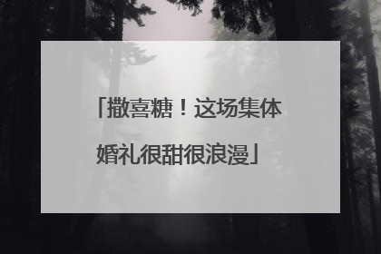 撒喜糖！这场集体婚礼很甜很浪漫