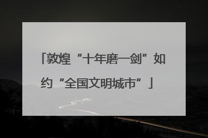 敦煌“十年磨一剑”如约“全国文明城市”
