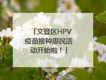 文登区HPV疫苗接种惠民活动开始啦！