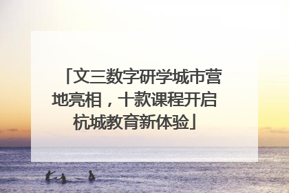文三数字研学城市营地亮相，十款课程开启杭城教育新体验