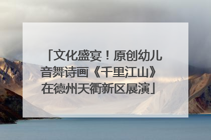 文化盛宴！原创幼儿音舞诗画《千里江山》在德州天衢新区展演
