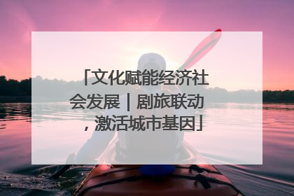 文化赋能经济社会发展｜剧旅联动，激活城市基因