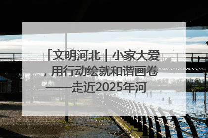 文明河北｜小家大爱，用行动绘就和谐画卷——走近2025年河北省“最美家庭”