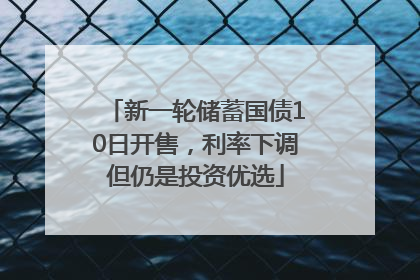 新一轮储蓄国债10日开售，利率下调但仍是投资优选