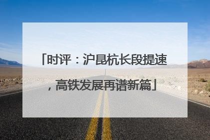 时评：沪昆杭长段提速，高铁发展再谱新篇