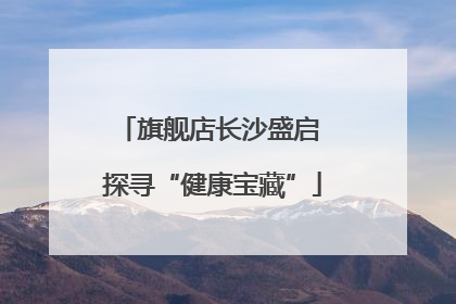 旗舰店长沙盛启 探寻“健康宝藏”