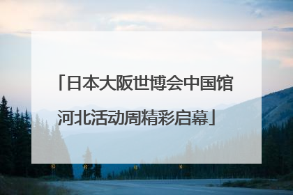 日本大阪世博会中国馆河北活动周精彩启幕