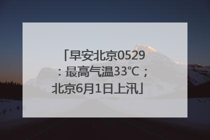 早安北京0529：最高气温33℃；北京6月1日上汛