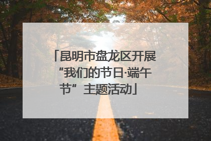 昆明市盘龙区开展“我们的节日·端午节”主题活动