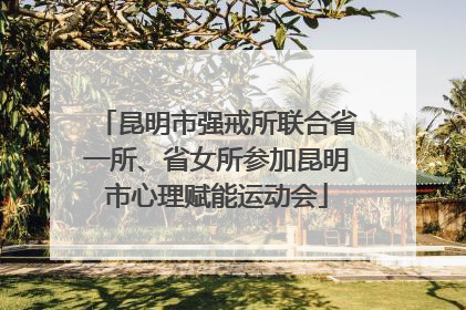 昆明市强戒所联合省一所、省女所参加昆明市心理赋能运动会