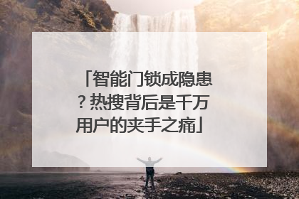 智能门锁成隐患？热搜背后是千万用户的夹手之痛