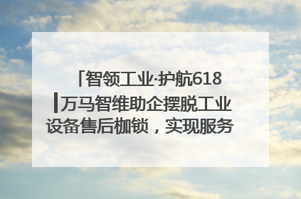 智领工业·护航618┃万马智维助企摆脱工业设备售后枷锁，实现服务与效能价值共振！