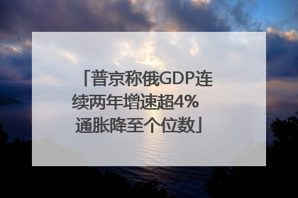 普京称俄GDP连续两年增速超4% 通胀降至个位数